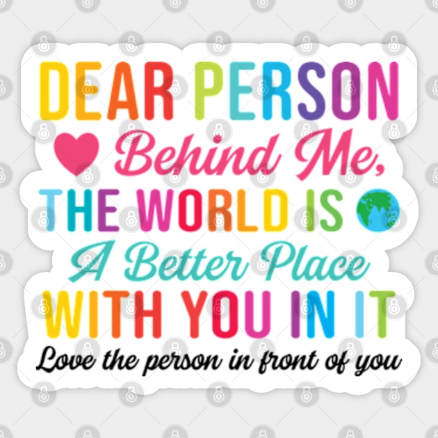 Dear Person Behind Me The World Is A Better Place With You (Back Print) Sticker by RiseInspired